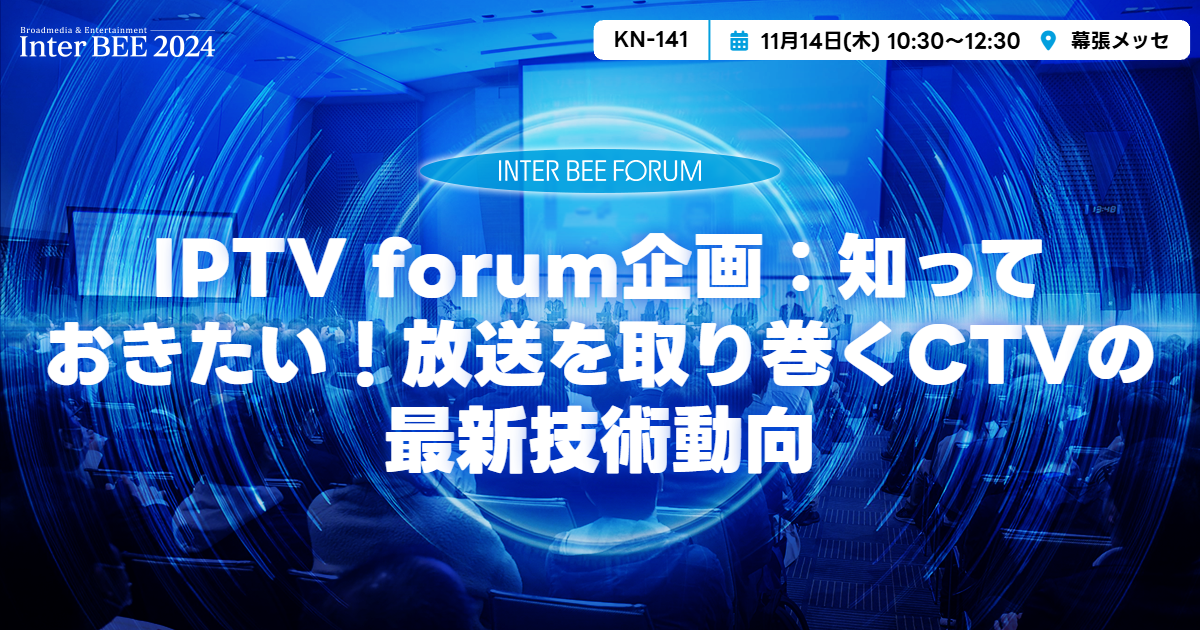 IPTV forum企画：知っておきたい！放送を取り巻くCTVの最新技術動向