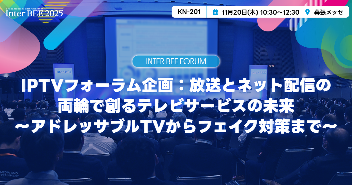 IPTVフォーラム企画：放送とネット配信の両輪で創るテレビサービスの未来～アドレッサブルTVからフェイク対策まで～