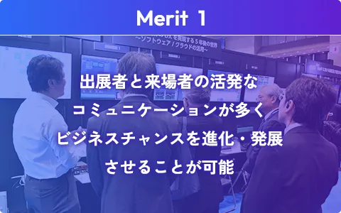 出展者と来場者の活発なコミュニケーションが多くビジネスチャンスを進化・発展させることが可能