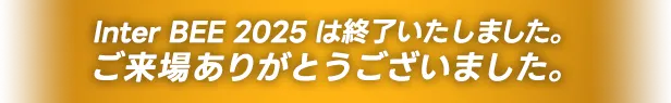 Inter BEE 2025 は終了いたしました。ご来場ありがとうございました。