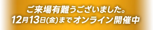 ご来場有難うございました。12月13日（金）までオンライン開催中