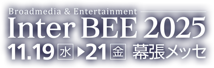 Broadmedia & Entertainment Inter BEE 2025 11.19(水) ▷ 21(金) 幕張メッセ